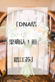 DNA结果确认！祖籍江苏